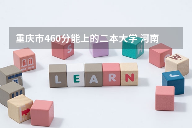 重庆市460分能上的二本大学 河南460分左右的公办二本大学
