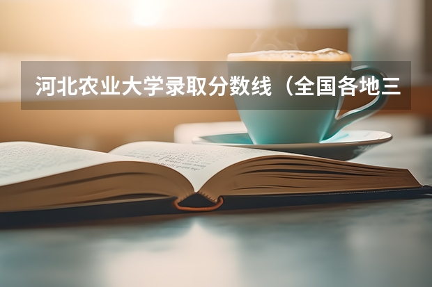 河北农业大学录取分数线（全国各地三本大学录取分数线解读高考三本大学排名及分数线）