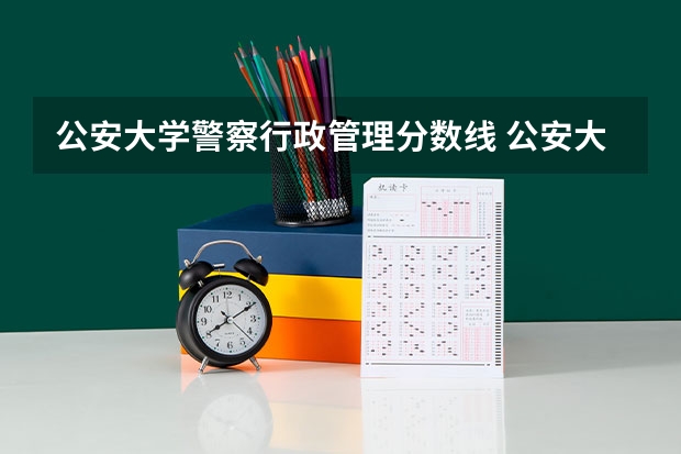 公安大学警察行政管理分数线 公安大学录取分数线