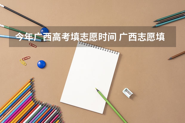 今年广西高考填志愿时间 广西志愿填报时间和截止时间