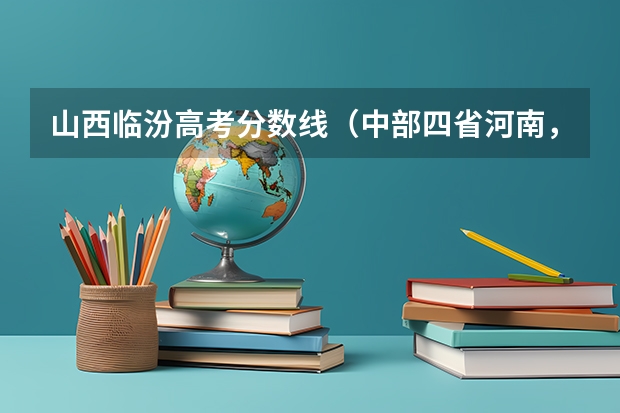 山西临汾高考分数线（中部四省河南，山西，安徽，江西“高考分数线”有何改变？）