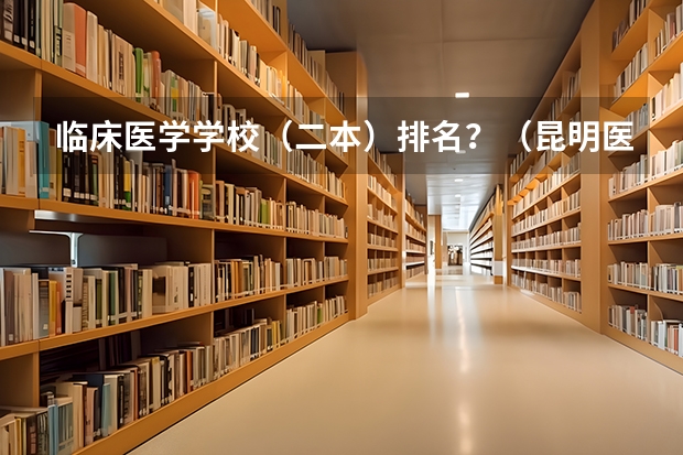 临床医学学校（二本）排名？（昆明医科大学海源学院排名）