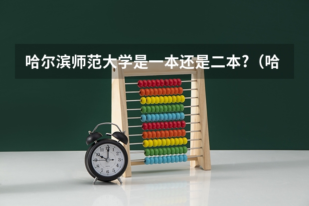 哈尔滨师范大学是一本还是二本?（哈尔滨师范大学是一本还是二本？）