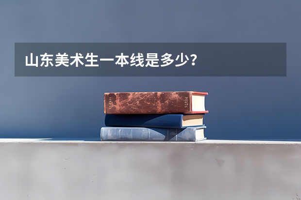 山东美术生一本线是多少？