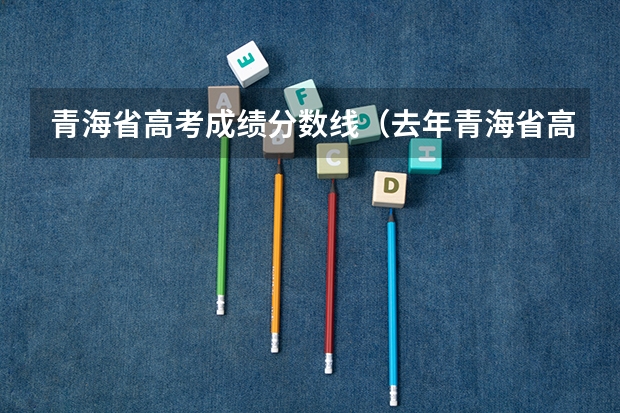 青海省高考成绩分数线（去年青海省高考录取分数线）