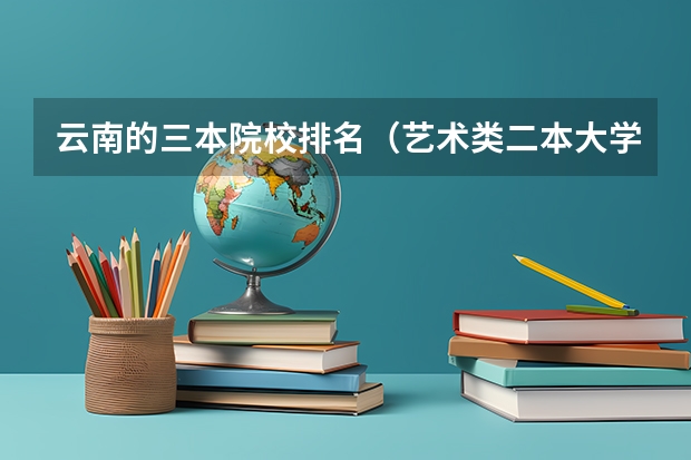 云南的三本院校排名（艺术类二本大学排名）