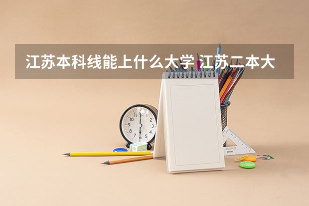 江苏本科线能上什么大学 江苏二本大学排名及分数线