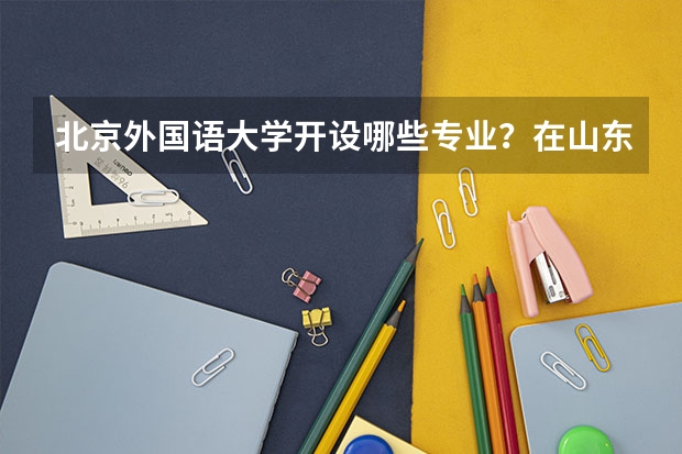 北京外国语大学开设哪些专业？在山东专业录取分数线