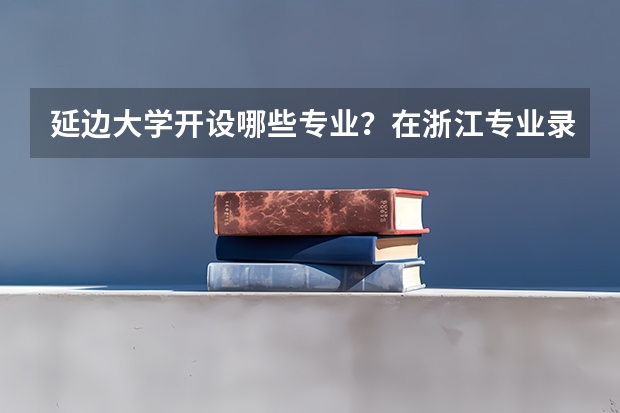 延边大学开设哪些专业？在浙江专业录取分数线