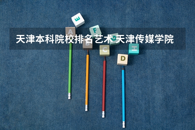 天津本科院校排名艺术 天津传媒学院全国排名第几？2023年最新排名情况