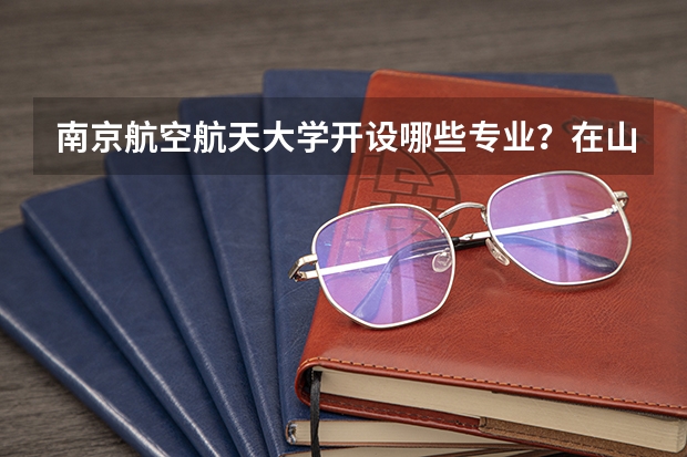 南京航空航天大学开设哪些专业？在山东专业录取分数线