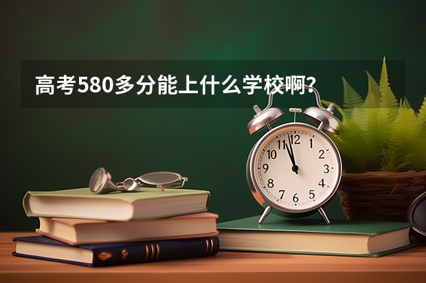 高考580多分能上什么学校啊？
