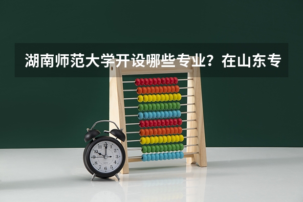 湖南师范大学开设哪些专业？在山东专业录取分数线