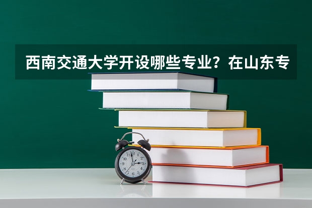 西南交通大学开设哪些专业？在山东专业录取分数线