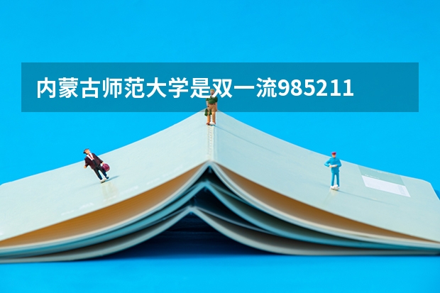 内蒙古师范大学是双一流/985/211大学吗?历年分数线是多少