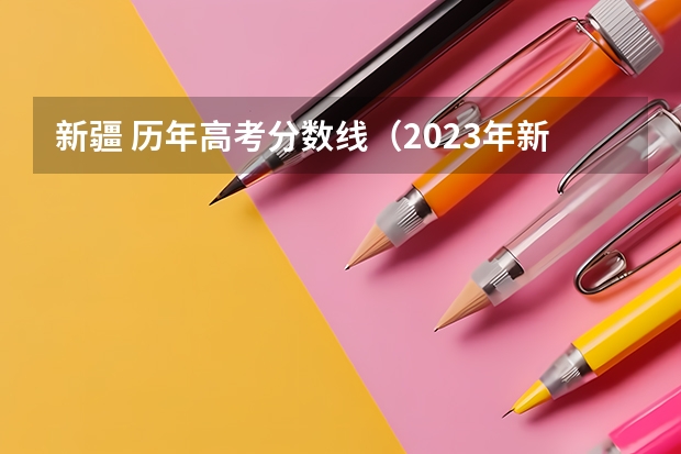 新疆 历年高考分数线(2023年新疆内高班高考分数线)