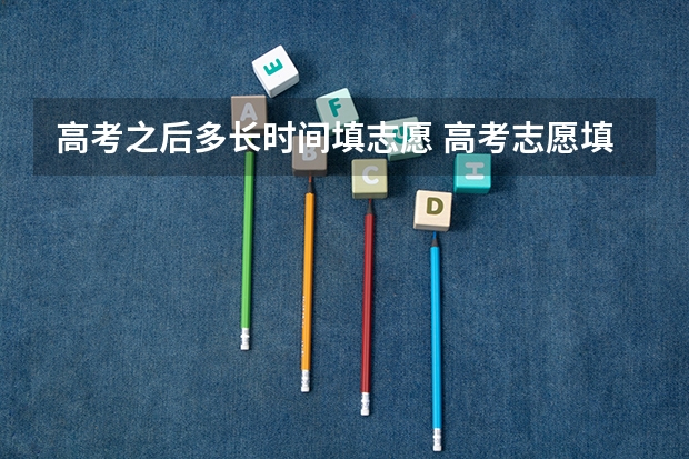 高考之后多长时间填志愿 高考志愿填报时间和截止时间2023