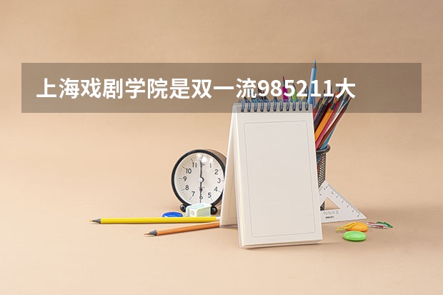 上海戏剧学院是双一流/985/211大学吗?历年分数线是多少