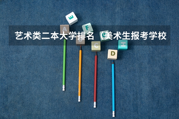 艺术类二本大学排名（美术生报考学校排名及分数线）