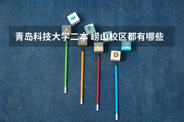 青岛科技大学二本 崂山校区都有哪些专业？