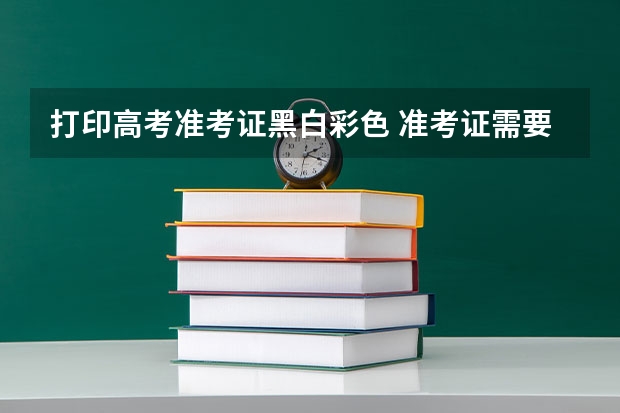 打印高考准考证黑白彩色 准考证需要打印彩色还是黑白的，还是都可以？