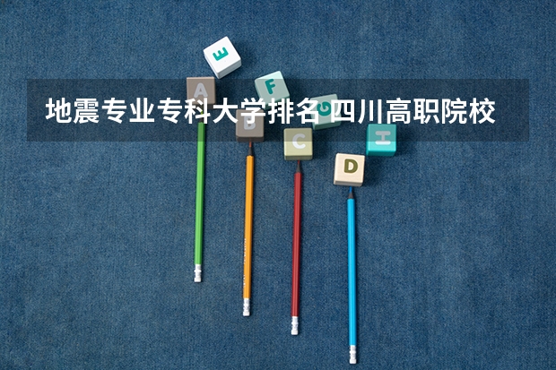地震专业专科大学排名 四川高职院校实力排名,2023年四川高职院校排行榜
