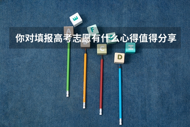 你对填报高考志愿有什么心得值得分享？