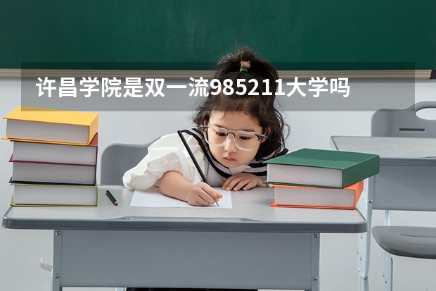 许昌学院是双一流/985/211大学吗?历年分数线是多少