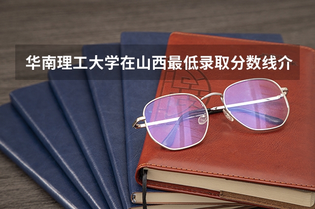 华南理工大学在山西最低录取分数线介绍