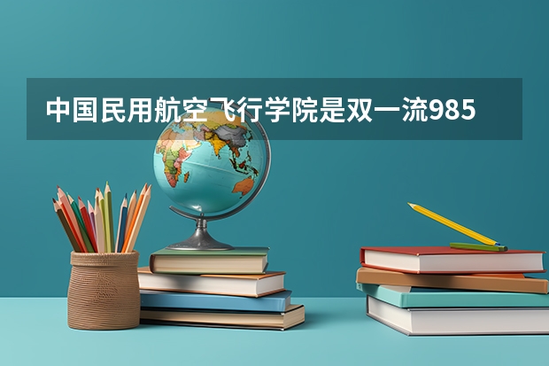 中国民用航空飞行学院是双一流/985/211大学吗?历年分数线是多少