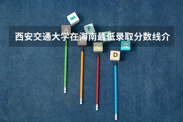 西安交通大学在海南最低录取分数线介绍