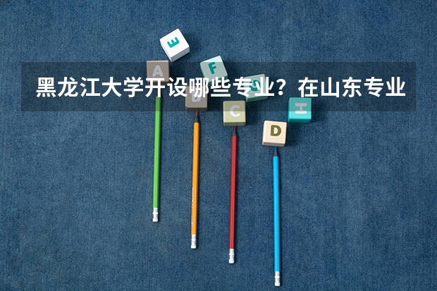 黑龙江大学开设哪些专业？在山东专业录取分数线