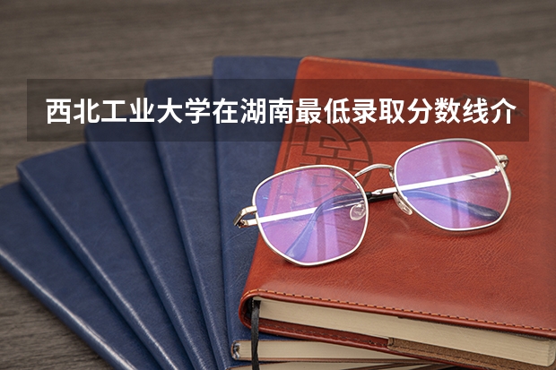 西北工业大学在湖南最低录取分数线介绍