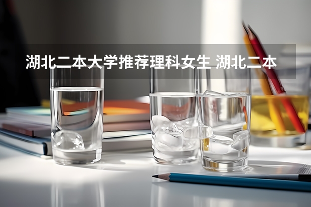 湖北二本大学推荐理科女生 湖北二本大学排名及分数线理科