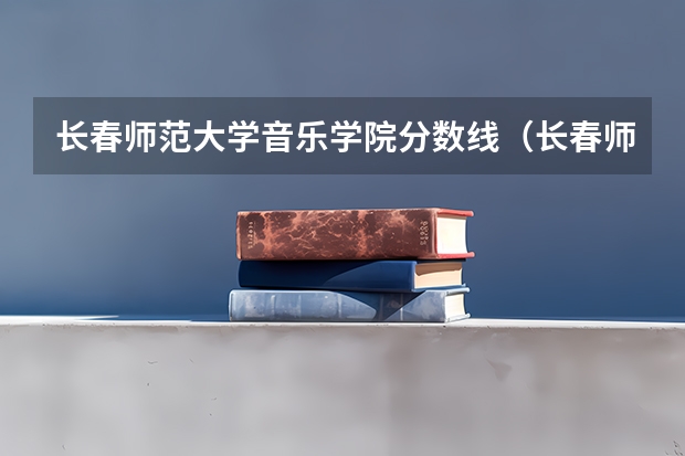 长春师范大学音乐学院分数线（长春师范学院是几本）