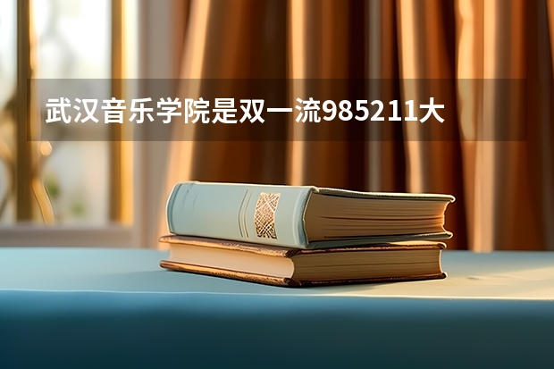 武汉音乐学院是双一流/985/211大学吗?历年分数线是多少