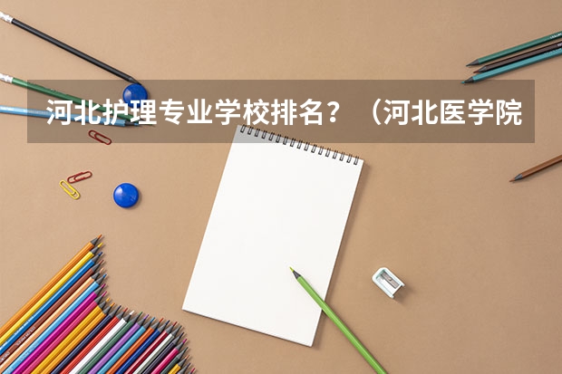 河北护理专业学校排名？（河北医学院校排名大全）