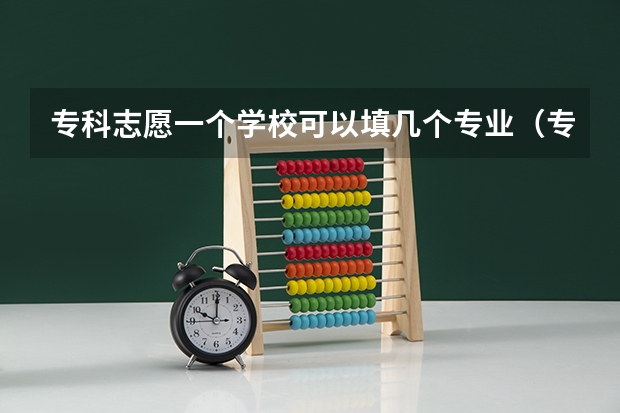 专科志愿一个学校可以填几个专业（专科一个学校可以填几个专业）