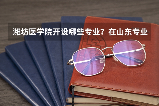 潍坊医学院开设哪些专业？在山东专业录取分数线