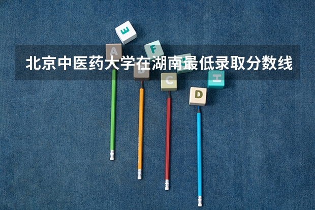 北京中医药大学在湖南最低录取分数线介绍
