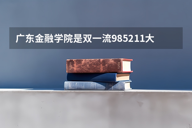 广东金融学院是双一流/985/211大学吗?历年分数线是多少
