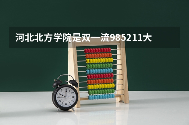 河北北方学院是双一流/985/211大学吗?历年分数线是多少