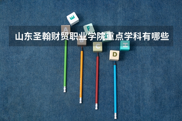 山东圣翰财贸职业学院重点学科有哪些（学科评估）