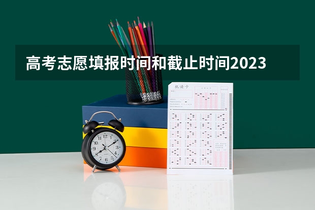 高考志愿填报时间和截止时间2023 高考填报志愿时间和截止时间