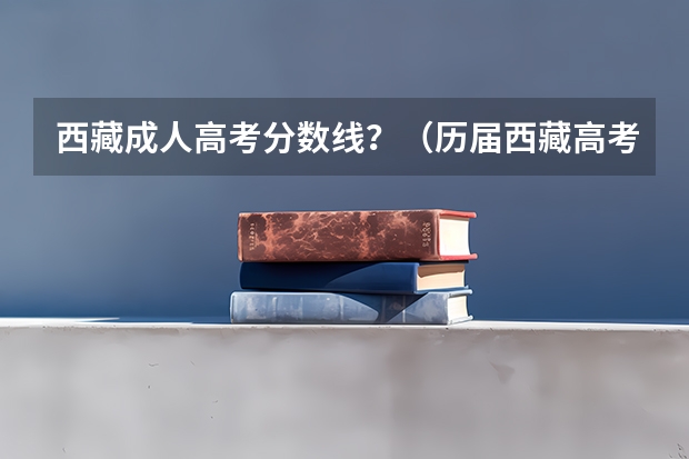 西藏成人高考分数线？（历届西藏高考分数线）