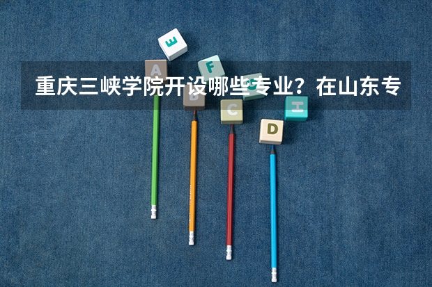 重庆三峡学院开设哪些专业？在山东专业录取分数线