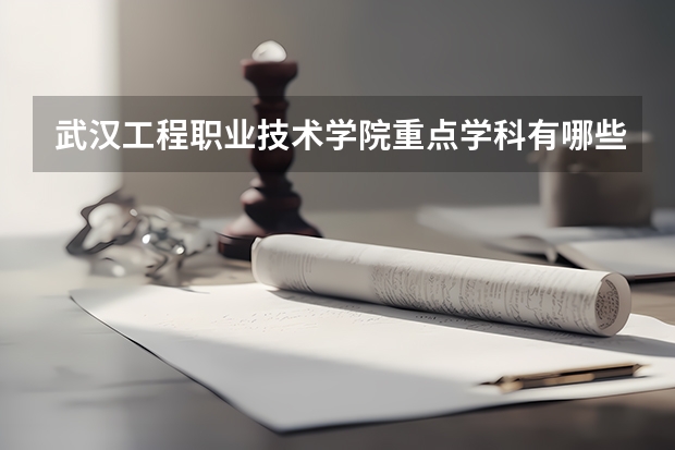 武汉工程职业技术学院重点学科有哪些（学科评估）