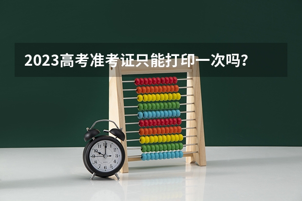 2023高考准考证只能打印一次吗？