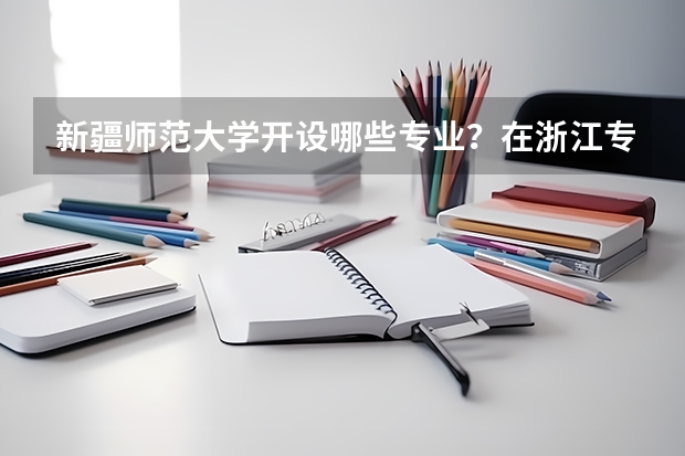 新疆师范大学开设哪些专业？在浙江专业录取分数线