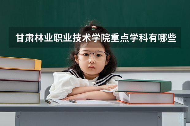 甘肃林业职业技术学院重点学科有哪些（学科评估）
